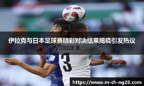 伊拉克与日本足球赛精彩对决结果揭晓引发热议