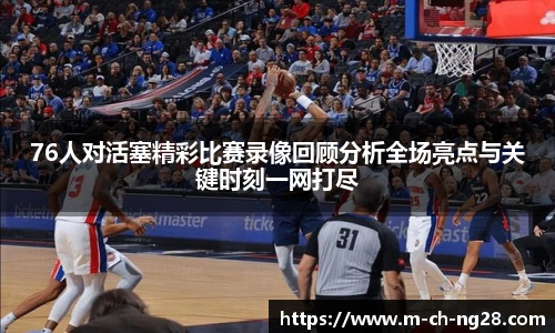 76人对活塞精彩比赛录像回顾分析全场亮点与关键时刻一网打尽