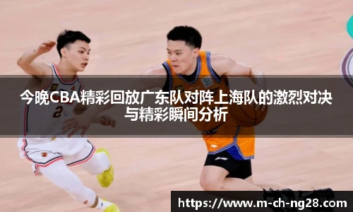 今晚CBA精彩回放广东队对阵上海队的激烈对决与精彩瞬间分析