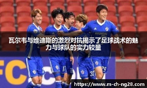 瓦尔韦与维迪斯的激烈对抗揭示了足球战术的魅力与球队的实力较量