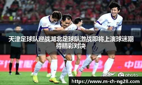 天津足球队迎战湖北足球队激战即将上演球迷期待精彩对决